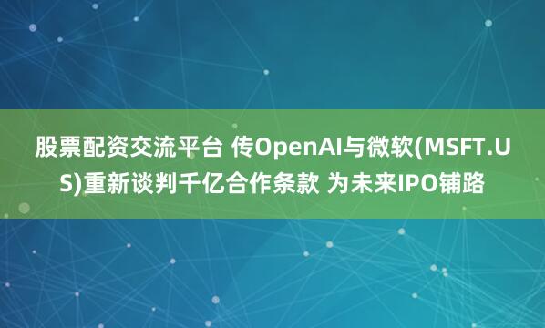 股票配资交流平台 传OpenAI与微软(MSFT.US)重新谈判千亿合作条款 为未来IPO铺路