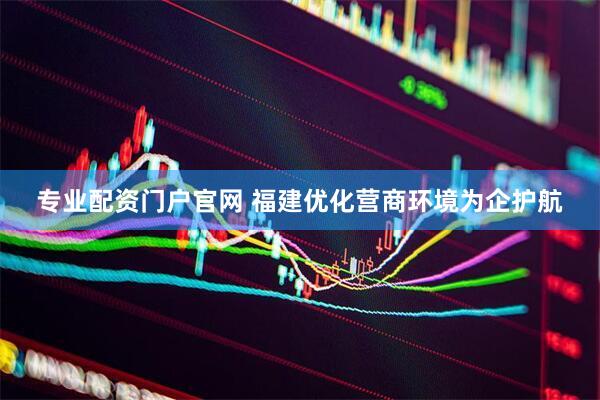 专业配资门户官网 福建优化营商环境为企护航