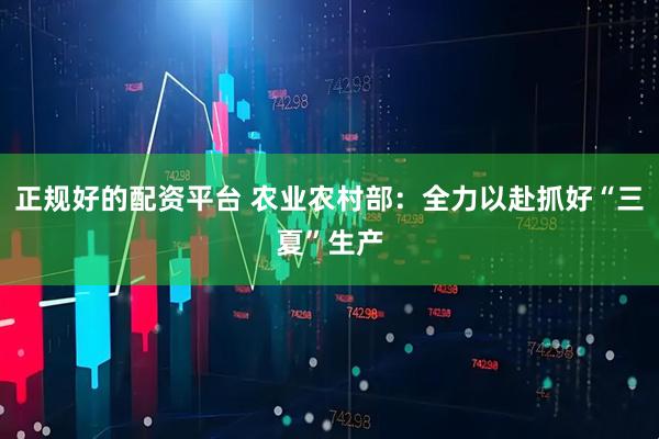 正规好的配资平台 农业农村部：全力以赴抓好“三夏”生产
