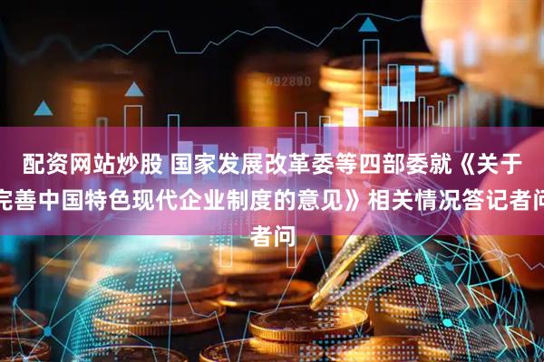 配资网站炒股 国家发展改革委等四部委就《关于完善中国特色现代企业制度的意见》相关情况答记者问