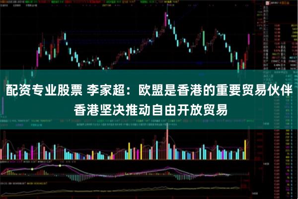 配资专业股票 李家超：欧盟是香港的重要贸易伙伴 香港坚决推动自由开放贸易