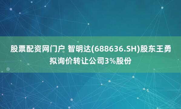 股票配资网门户 智明达(688636.SH)股东王勇拟询价转让公司3%股份