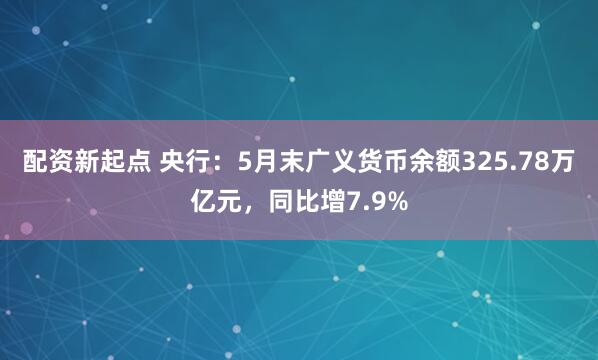 配资新起点 央行：5月末广义货币余额325.78万亿元，同比增7.9%