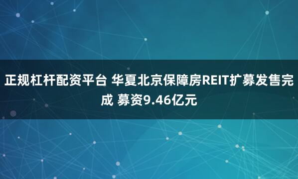正规杠杆配资平台 华夏北京保障房REIT扩募发售完成 募资9.46亿元