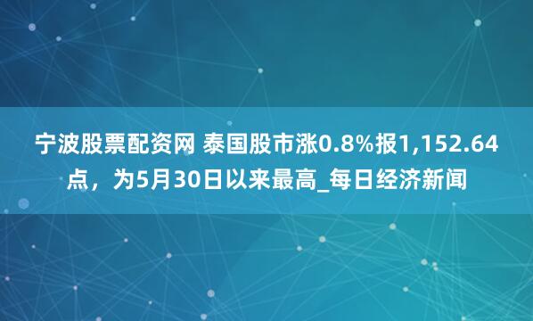 宁波股票配资网 泰国股市涨0.8%报1,152.64点，为5月30日以来最高_每日经济新闻