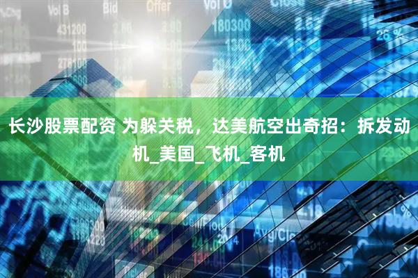 长沙股票配资 为躲关税，达美航空出奇招：拆发动机_美国_飞机_客机
