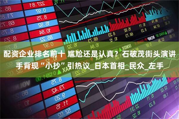 配资企业排名前十 尴尬还是认真？石破茂街头演讲手背现“小抄”引热议_日本首相_民众_左手