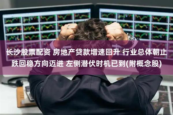 长沙股票配资 房地产贷款增速回升 行业总体朝止跌回稳方向迈进 左侧潜伏时机已到(附概念股)