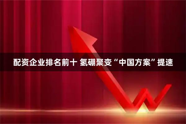 配资企业排名前十 氢硼聚变“中国方案”提速