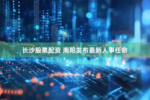 长沙股票配资 南阳发布最新人事任命
