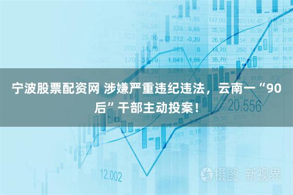 宁波股票配资网 涉嫌严重违纪违法，云南一“90后”干部主动投案！