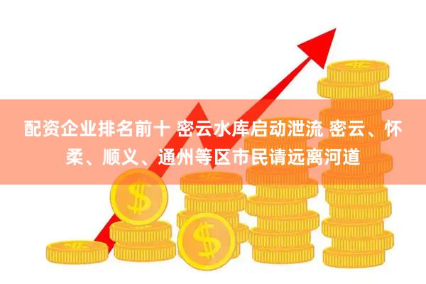配资企业排名前十 密云水库启动泄流 密云、怀柔、顺义、通州等区市民请远离河道
