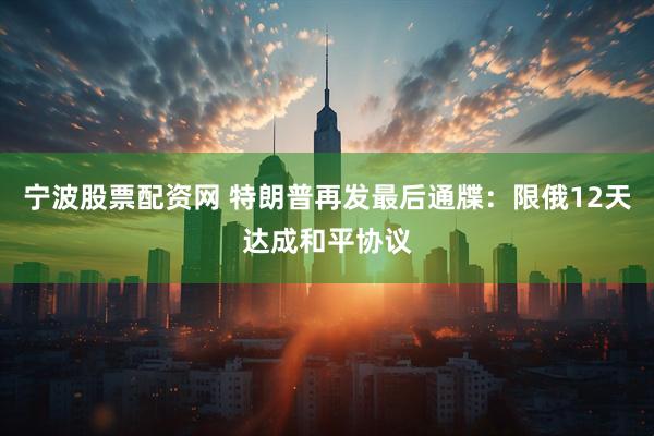 宁波股票配资网 特朗普再发最后通牒：限俄12天达成和平协议