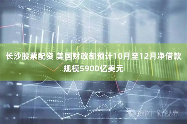 长沙股票配资 美国财政部预计10月至12月净借款规模5900亿美元