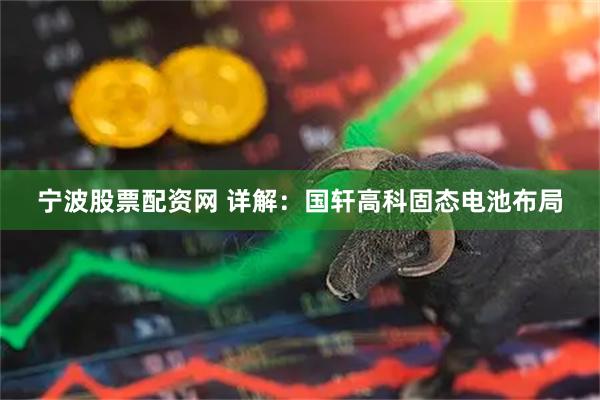 宁波股票配资网 详解：国轩高科固态电池布局