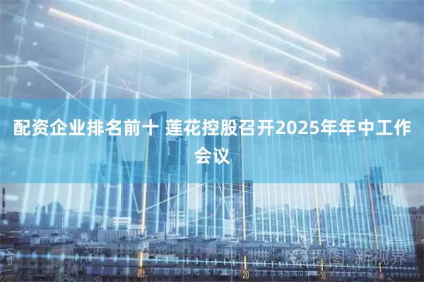 配资企业排名前十 莲花控股召开2025年年中工作会议