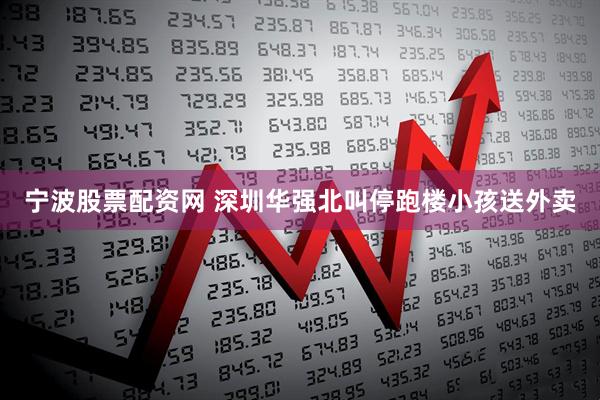 宁波股票配资网 深圳华强北叫停跑楼小孩送外卖
