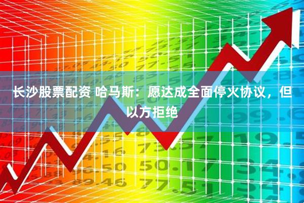 长沙股票配资 哈马斯：愿达成全面停火协议，但以方拒绝