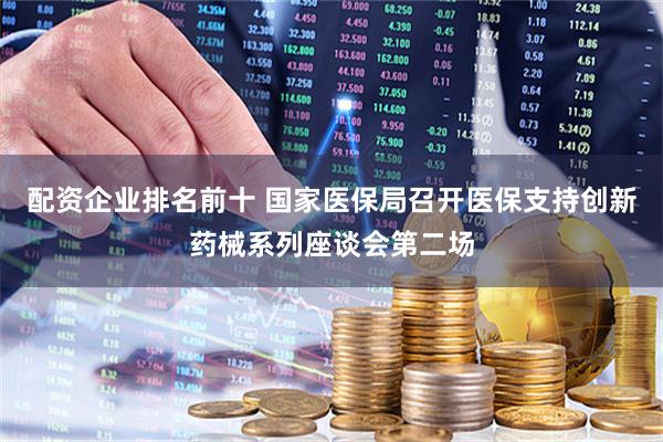 配资企业排名前十 国家医保局召开医保支持创新药械系列座谈会第二场
