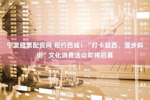 宁波股票配资网 相约西城！“打卡鼓西，漫步斜街”文化消费活动即将启幕