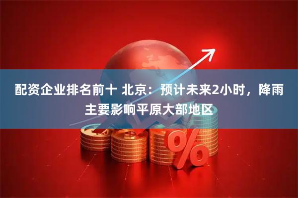 配资企业排名前十 北京：预计未来2小时，降雨主要影响平原大部地区