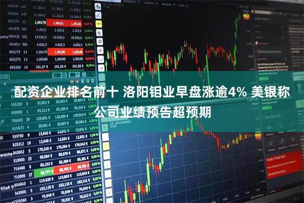 配资企业排名前十 洛阳钼业早盘涨逾4% 美银称公司业绩预告超预期