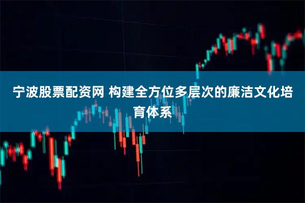 宁波股票配资网 构建全方位多层次的廉洁文化培育体系