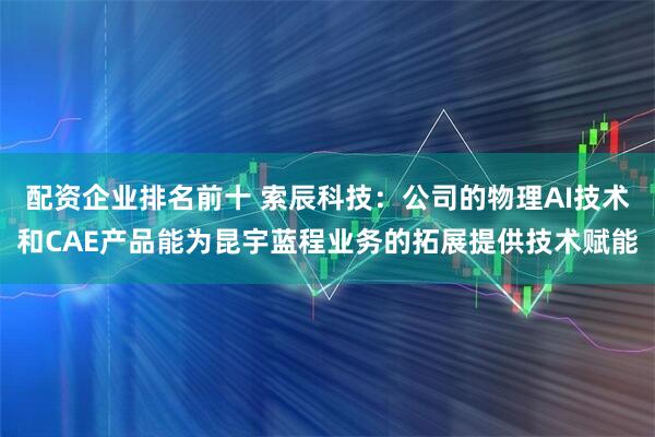 配资企业排名前十 索辰科技：公司的物理AI技术和CAE产品能为昆宇蓝程业务的拓展提供技术赋能