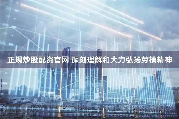 正规炒股配资官网 深刻理解和大力弘扬劳模精神