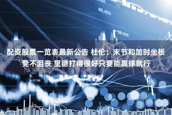 配资股票一览表最新公告 杜伦：末节和加时坐板凳不沮丧 里德打得很好只要能赢球就行