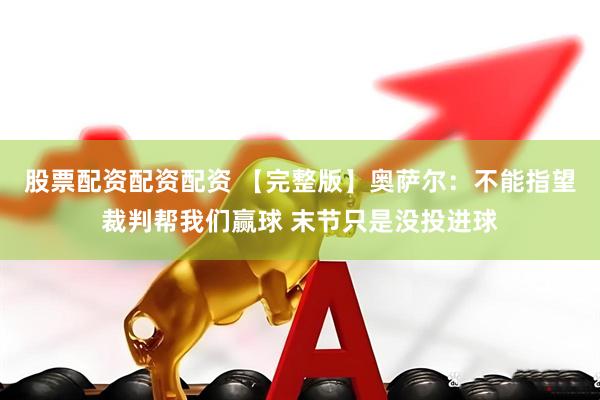 股票配资配资配资 【完整版】奥萨尔：不能指望裁判帮我们赢球 末节只是没投进球