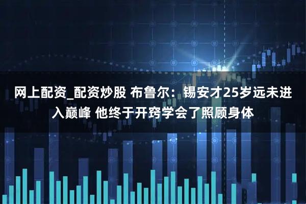 网上配资_配资炒股 布鲁尔：锡安才25岁远未进入巅峰 他终于开窍学会了照顾身体