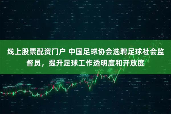 线上股票配资门户 中国足球协会选聘足球社会监督员，提升足球工作透明度和开放度