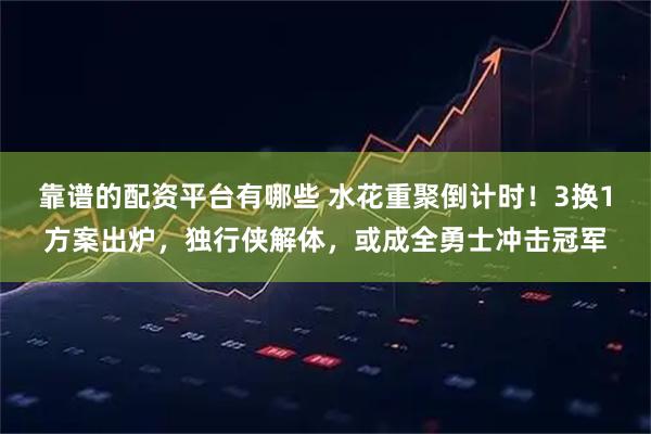 靠谱的配资平台有哪些 水花重聚倒计时！3换1方案出炉，独行侠解体，或成全勇士冲击冠军