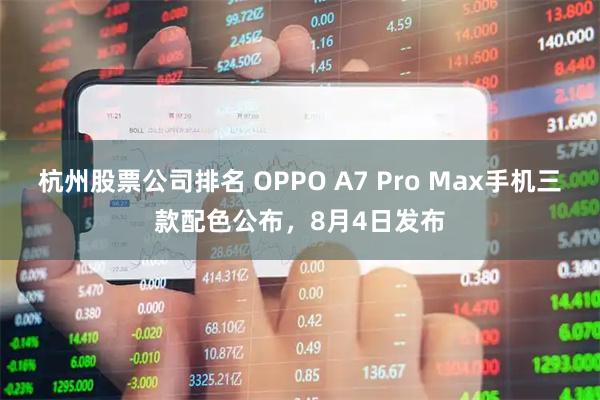 杭州股票公司排名 OPPO A7 Pro Max手机三款配色公布，8月4日发布