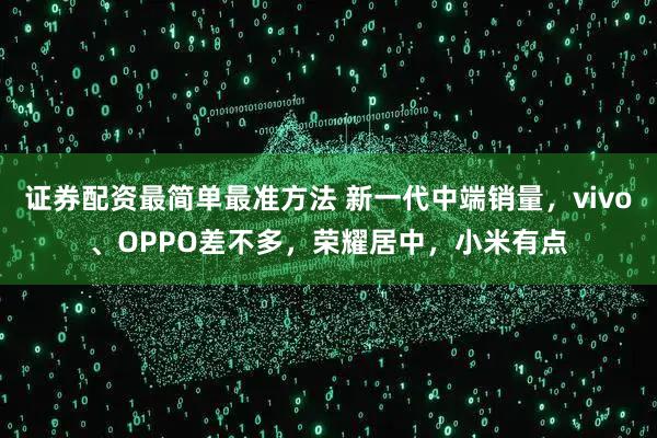 证券配资最简单最准方法 新一代中端销量，vivo、OPPO差不多，荣耀居中，小米有点